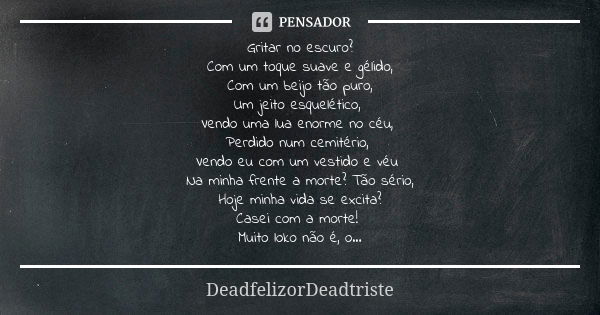 Gritar no escuro? Com um toque suave e gélido, Com um beijo tão puro, Um jeito esquelético, Vendo uma lua enorme no céu, Perdido num cemitério, Vendo eu com um ... Frase de DeadfelizorDeadtriste.