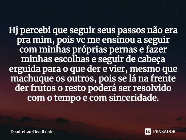 ⁠Hj percebi que seguir seus passos não era pra mim, pois vc me ensinou a seguir com minhas próprias pernas e fazer minhas escolhas e seguir de cabeça erguida pa... Frase de DeadfelizorDeadtriste.