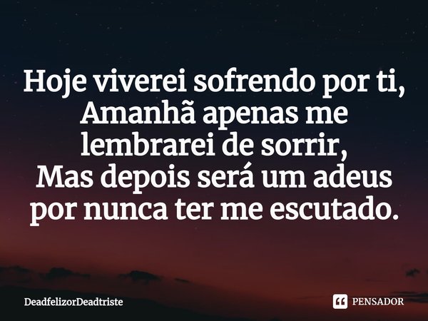 ⁠Hoje viverei sofrendo por ti,
Amanhã apenas me lembrarei de sorrir,
Mas depois será um adeus por nunca ter me escutado.... Frase de DeadfelizorDeadtriste.