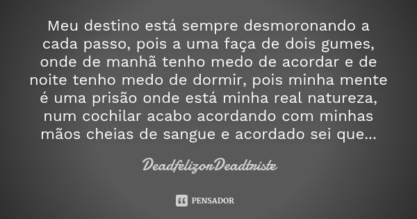 Meu destino está sempre desmoronando a cada passo, pois a uma faça de dois gumes, onde de manhã tenho medo de acordar e de noite tenho medo de dormir, pois minh... Frase de DeadfelizorDeadtriste.