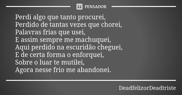 Perdi algo que tanto procurei, Perdido de tantas vezes que chorei, Palavras frias que usei, E assim sempre me machuquei, Aqui perdido na escuridão cheguei, E de... Frase de DeadfelizorDeadtriste.