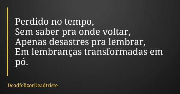 Perdido no tempo, Sem saber pra onde voltar, Apenas desastres pra lembrar, Em lembranças transformadas em pó.... Frase de DeadfelizorDeadtriste.