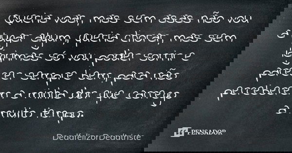 Queria voar, mas sem asas não vou a lugar algum, queria chorar, mas sem lágrimas só vou poder sorrir e parecer sempre bem, para não perceberem a minha dor que c... Frase de DeadfelizorDeadtriste.