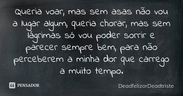 Queria voar, mas sem asas não vou a lugar algum, queria chorar, mas sem lágrimas só vou poder sorrir e parecer sempre bem, para não perceberem a minha dor que c... Frase de DeadfelizorDeadtriste.