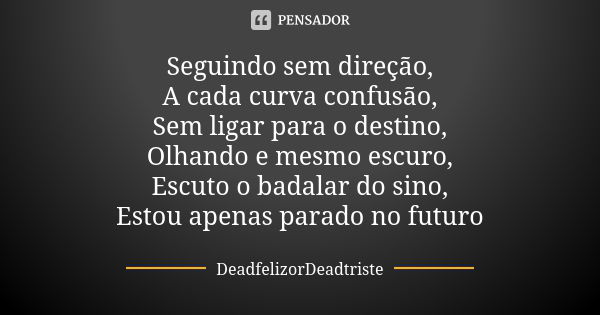 Seguindo sem direção, A cada curva confusão, Sem ligar para o destino, Olhando e mesmo escuro, Escuto o badalar do sino, Estou apenas parado no futuro... Frase de DeadfelizorDeadtriste.