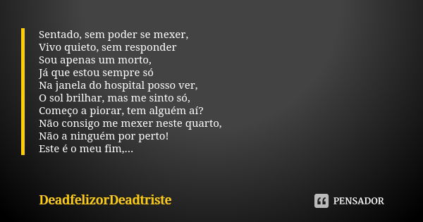 Sentado, sem poder se mexer, Vivo quieto, sem responder Sou apenas um morto, Já que estou sempre só Na janela do hospital posso ver, O sol brilhar, mas me sinto... Frase de DeadfelizorDeadtriste.