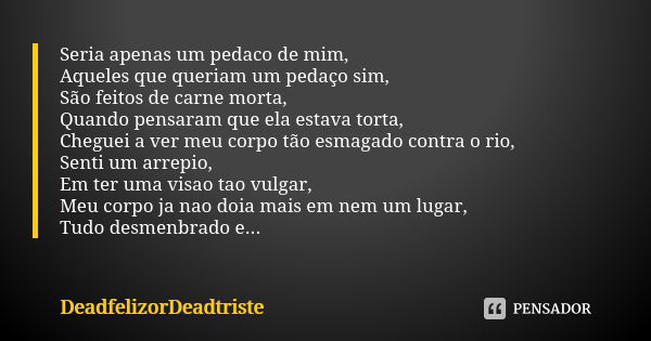 Seria apenas um pedaco de mim,
Aqueles que queriam um pedaço sim,
São feitos de carne morta,
Quando pensaram que ela estava torta,
Cheguei a ver meu corpo tão e... Frase de DeadfelizorDeadtriste.