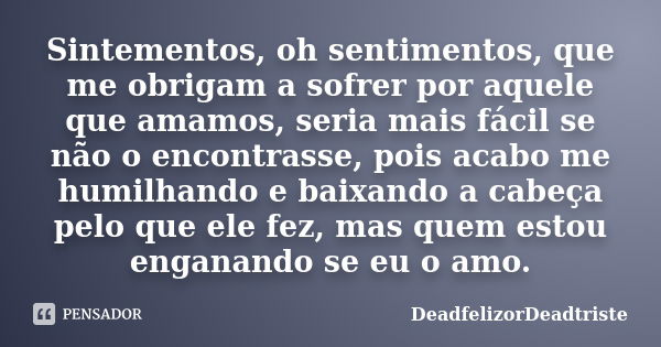 Sintementos, oh sentimentos, que me obrigam a sofrer por aquele que amamos, seria mais fácil se não o encontrasse, pois acabo me humilhando e baixando a cabeça ... Frase de DeadfelizorDeadtriste.