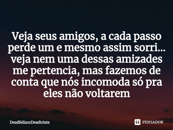 ⁠Veja seus amigos, a cada passo perde um e mesmo assim sorri... veja nem uma dessas amizades me pertencia, mas fazemos de conta que nós incomoda só pra eles não... Frase de DeadfelizorDeadtriste.