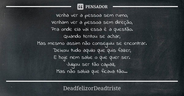 Venha ver a pessoa sem rumo, Venham ver a pessoa sem direção, Pra onde ela vai essa é a questão. Quando tentou se achar, Mas mesmo assim não conseguiu se encont... Frase de DeadfelizorDeadtriste.