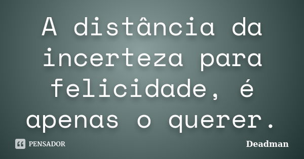 A distância da incerteza para felicidade, é apenas o querer.... Frase de Deadman.