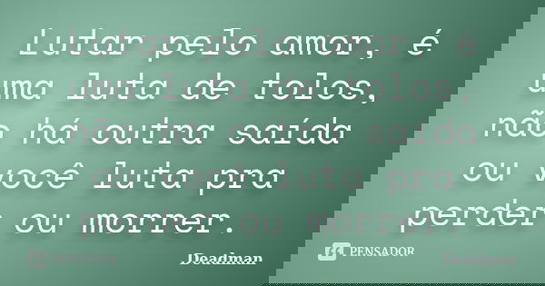Lutar pelo amor, é uma luta de tolos, não há outra saída ou você luta pra perder ou morrer.... Frase de Deadman.