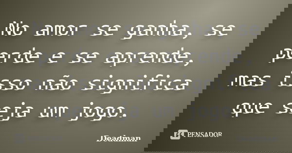 No amor se ganha, se perde e se aprende, mas isso não significa que seja um jogo.... Frase de Deadman.