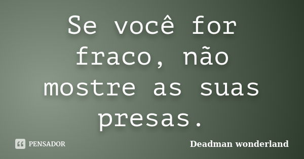 Se você for fraco, não mostre as suas presas.... Frase de Deadman Wonderland.