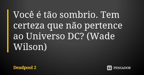 Você é tão sombrio. Tem certeza que não pertence ao Universo DC? (Wade Wilson)... Frase de Deadpool 2.