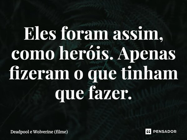 Eles foram assim, como heróis. Apenas fizeram o que tinham que fazer.... Frase de Deadpool e Wolverine (filme).