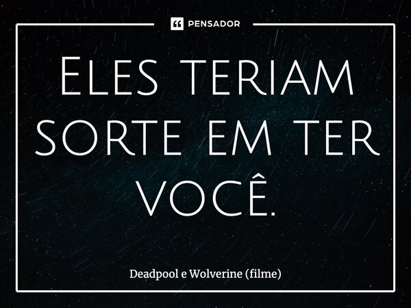 ⁠Eles teriam sorte em ter você.... Frase de Deadpool e Wolverine (filme).