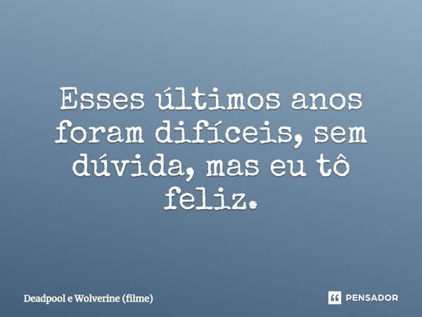 ⁠Esses últimos anos foram difíceis, sem dúvida, mas eu tô feliz.... Frase de Deadpool e Wolverine (filme).