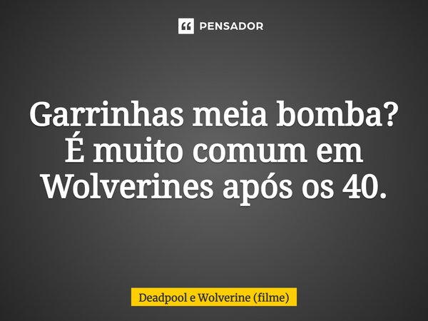 ⁠Garrinhas meia bomba? É muito comum em Wolverines após os 40.... Frase de Deadpool e Wolverine (filme).