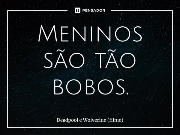 ⁠Meninos são tão bobos.... Frase de Deadpool e Wolverine (filme).