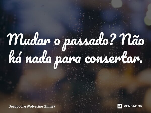 Mudar o passado? Não há nada para consertar.... Frase de Deadpool e Wolverine (filme).