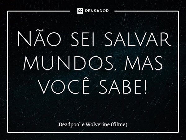 ⁠Não sei salvar mundos, mas você sabe!... Frase de Deadpool e Wolverine (filme).