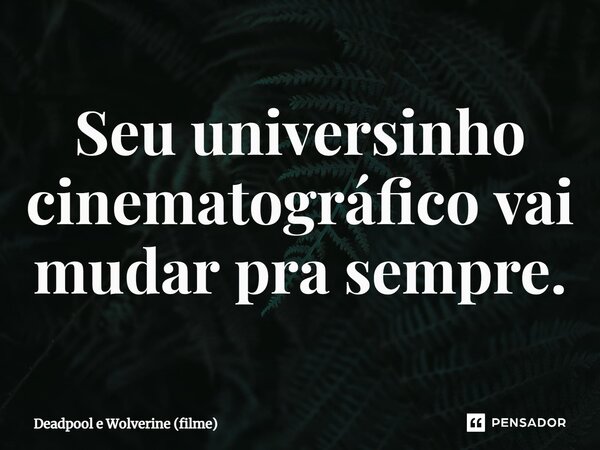 ⁠Seu universinho cinematográfico vai mudar pra sempre.... Frase de Deadpool e Wolverine (filme).