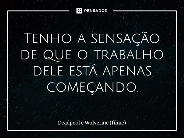 Tenho a sensação de que o trabalho dele está apenas começando.... Frase de Deadpool e Wolverine (filme).