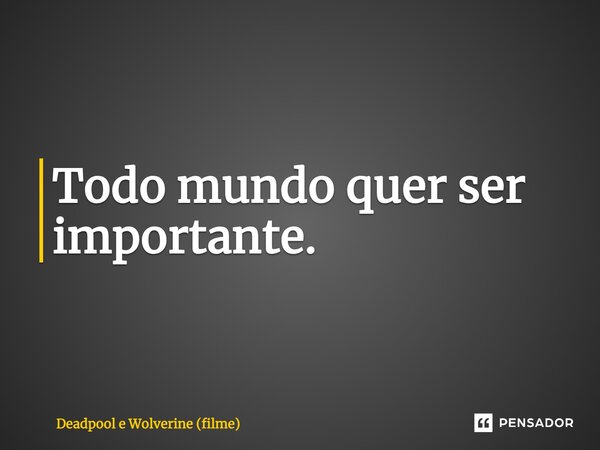 ⁠Todo mundo quer ser importante.... Frase de Deadpool e Wolverine (filme).