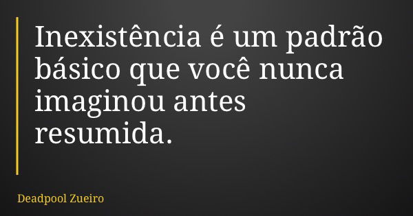 Inexistência é um padrão básico que você nunca imaginou antes resumida.... Frase de Deadpool Zueiro.