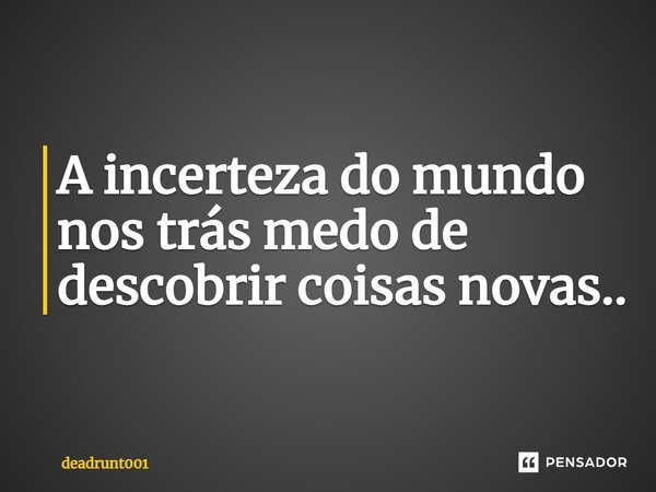 ⁠A incerteza do mundo nos trás medo de descobrir coisas novas..... Frase de deadrunt001.