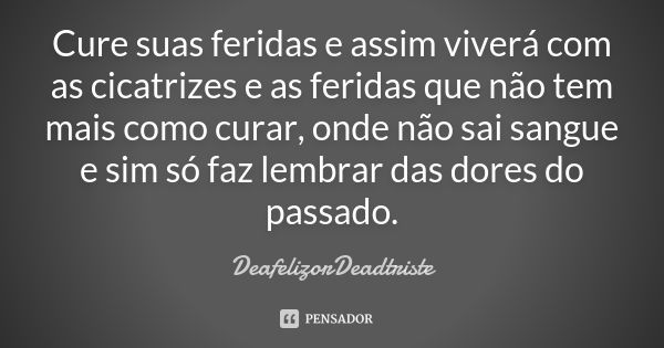 Cure suas feridas e assim viverá com as cicatrizes e as feridas que não tem mais como curar, onde não sai sangue e sim só faz lembrar das dores do passado.... Frase de DeafelizorDeadtriste.