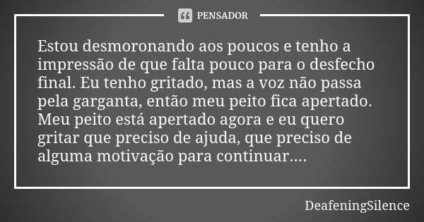 Estou desmoronando aos poucos e tenho a impressão de que falta pouco para o desfecho final. Eu tenho gritado, mas a voz não passa pela garganta, então meu peito... Frase de DeafeningSilence.