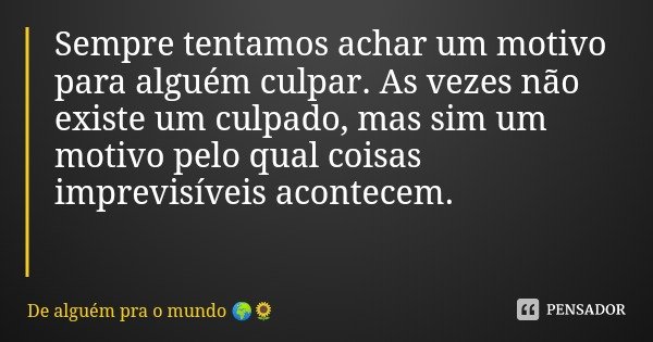 Sempre tentamos achar um motivo para alguém culpar. As vezes não existe um culpado, mas sim um motivo pelo qual coisas imprevisíveis acontecem.... Frase de De alguém pra o mundo.