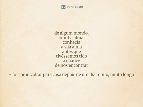 ⁠de algum mondo, minha alma conhecia a sua alma antes que tivéssemos tido a chance de nos encontrar - foi como voltar para casa depois de um dia muito, muito lo