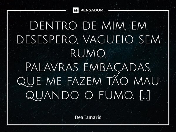 ⁠Dentro de mim, em desespero, vagueio sem rumo, Palavras embaçadas, que me fazem tão mau quando o fumo. Uma farsa, uma sombra, quem sou eu afinal? Qualia, naveg... Frase de Dea Lunaris.