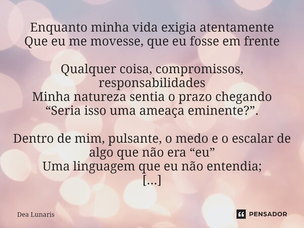 ⁠Enquanto minha vida exigia atentamente Que eu me movesse, que eu fosse em frente Qualquer coisa, compromissos, responsabilidades Minha natureza sentia o prazo ... Frase de Dea Lunaris.