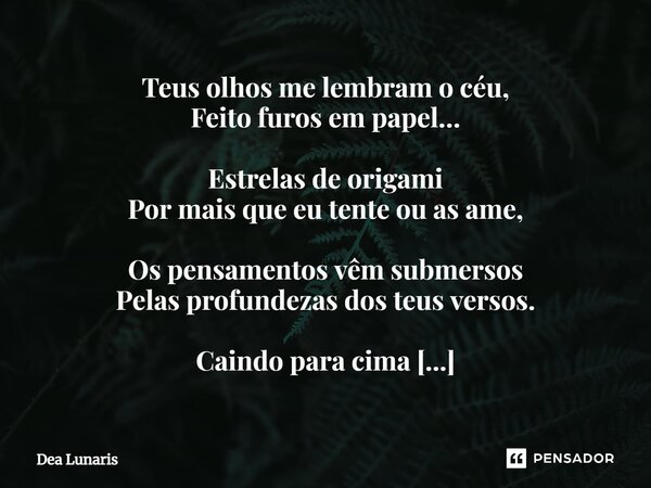 ⁠Teus olhos me lembram o céu, Feito furos em papel… Estrelas de origami Por mais que eu tente ou as ame, Os pensamentos vêm submersos Pelas profundezas dos teus... Frase de Dea Lunaris.