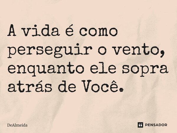⁠A vida é como perseguir o vento, enquanto ele sopra atrás de Você.... Frase de DeAlmeida.