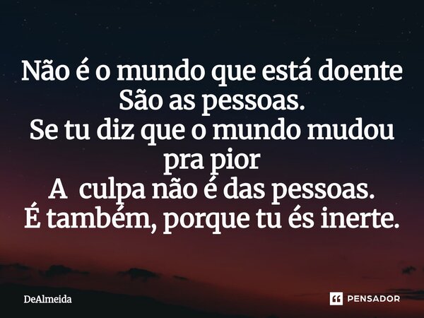 ⁠Não é o mundo que está doente São as pessoas. Se tu diz que o mundo mudou pra pior A culpa não é das pessoas. É também, porque tu és inerte.... Frase de DeAlmeida.