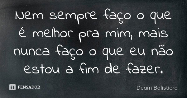 Nem sempre faço o que é melhor pra mim, mais nunca faço o que eu não estou a fim de fazer.... Frase de Deam Balistiero.