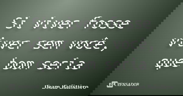 Si viver fosse viver sem você, que bom seria... Frase de Deam Balistiero.