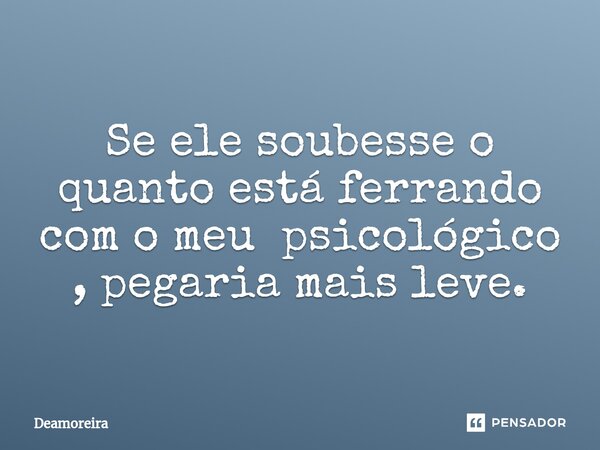 Se ele soubesse o quanto está ferrando com o meu psicológico , pegaria mais leve.... Frase de Deamoreira.