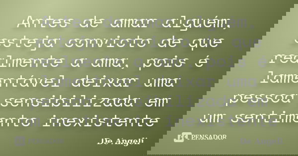 Antes de amar alguém, esteja convicto de que realmente a ama, pois é lamentável deixar uma pessoa sensibilizada em um sentimento inexistente... Frase de De Angeli.