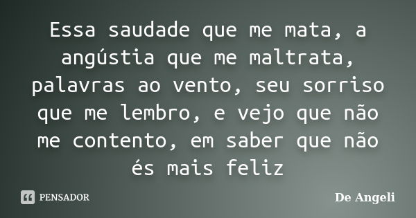 Essa saudade que me mata, a angústia que me maltrata, palavras ao vento, seu sorriso que me lembro, e vejo que não me contento, em saber que não és mais feliz... Frase de De Angeli.