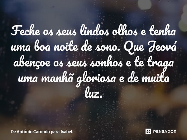 Feche os seus lindos olhos e tenha uma boa noite de sono. Que Jeová abençoe os seus sonhos e te traga uma manhã gloriosa e de muita luz.... Frase de De António Catondo para Isabel..