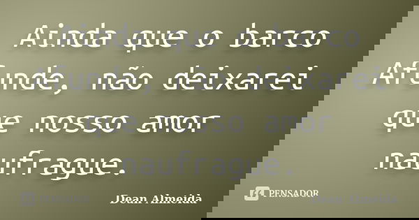 Ainda que o barco Afunde, não deixarei que nosso amor naufrague.... Frase de Dean Almeida.