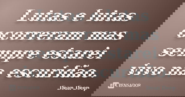 Lutas e lutas ocorreram mas sempre estarei vivo na escuridão.... Frase de Dean Deep.