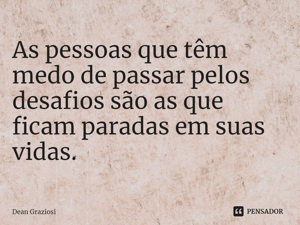 ⁠As pessoas que têm medo de passar pelos desafios são as que ficam paradas em suas vidas.... Frase de Dean Graziosi.