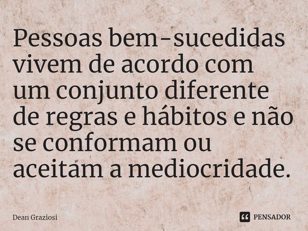 ⁠Pessoas bem-sucedidas vivem de acordo com um conjunto diferente de regras e hábitos e não se conformam ou aceitam a mediocridade.... Frase de Dean Graziosi.